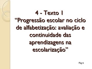 4 - Texto 1
“Progressão escolar no ciclo
de alfabetização: avaliação e
continuidade das
aprendizagens na
escolarização”
Pág 6

 