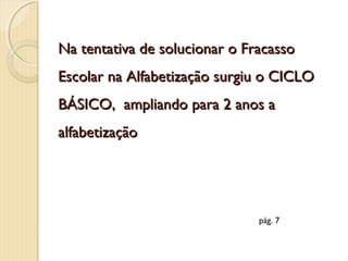 Na tentativa de solucionar o Fracasso
Escolar na Alfabetização surgiu o CICLO
BÁSICO, ampliando para 2 anos a
alfabetização

pág. 7

 
