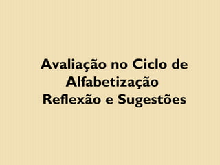 Avaliação no Ciclo de
Alfabetização
Reflexão e Sugestões

 