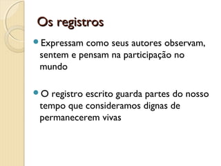 Os registros
Expressam

como seus autores observam,
sentem e pensam na participação no
mundo

O

registro escrito guarda partes do nosso
tempo que consideramos dignas de
permanecerem vivas

 