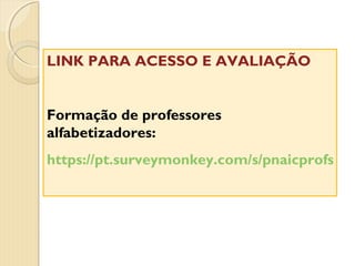 LINK PARA ACESSO E AVALIAÇÃO
Formação de professores
alfabetizadores:
https://pt.surveymonkey.com/s/pnaicprofs

 