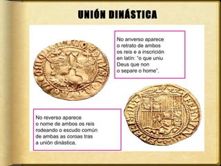 UNIÓN DINÁSTICA
No anverso aparece
o retrato de ambos
os reis e a inscrición
en latín: “o que uniu
Deus que non
o separe o home”.

No reverso aparece
o nome de ambos os reis
rodeando o escudo común
de ambas as coroas tras
a unión dinástica.

 