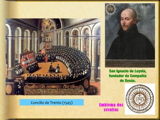 San Ignacio de Loyola,
fundador da Compañía
de Xesús.

Concilio de Trento (1545)

Emblema dos
xesuítas

 