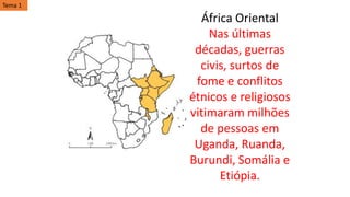 África Oriental
Nas últimas
décadas, guerras
civis, surtos de
fome e conflitos
étnicos e religiosos
vitimaram milhões
de pessoas em
Uganda, Ruanda,
Burundi, Somália e
Etiópia.
Tema 1
 