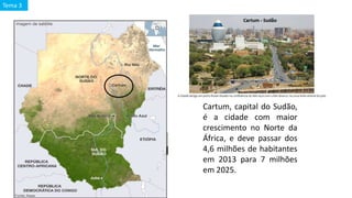 Cartum, capital do Sudão,
é a cidade com maior
crescimento no Norte da
África, e deve passar dos
4,6 milhões de habitantes
em 2013 para 7 milhões
em 2025.
Tema 3
 