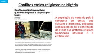 Conflitos étnico-religiosos na Nigéria
A população do norte do país é
composta de etnias que
cultuam o islamismo, enquanto
a população do sul é constituída
de etnias que praticam religiões
tradicionais africanas e o
cristianismo.
Tema 3
 