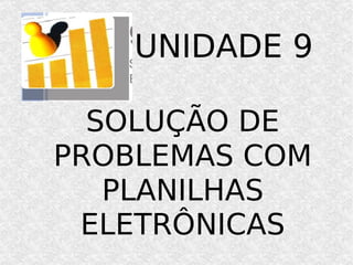 SOLUÇÃO DE PROBLEMAS COM PLANILHAS ELETRÔNICAS UNIDADE 9 