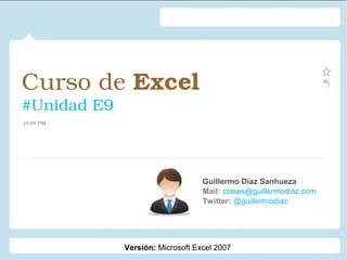 Curso de Excel 
#Unidad E9
Guillermo Díaz Sanhueza
Mail: clases@guillermodiaz.com
Twitter: @guillermodiaz
19:00 PM
Versión: Microsoft Excel 2007
 