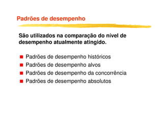 Padrões de desempenho
São utilizados na comparação do nível de
desempenho atualmente atingido.
Padrões de desempenho históricosPadrões de desempenho históricos
Padrões de desempenho alvos
Padrões de desempenho da concorrência
Padrões de desempenho absolutos
 