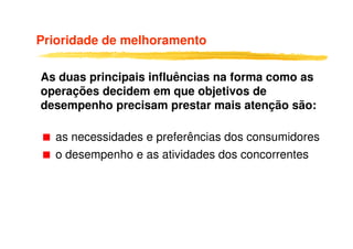Prioridade de melhoramento
As duas principais influências na forma como as
operações decidem em que objetivos de
desempenho precisam prestar mais atenção são:
as necessidades e preferências dos consumidores
o desempenho e as atividades dos concorrentes
 