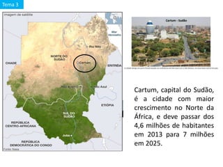 Cartum, capital do Sudão,
é a cidade com maior
crescimento no Norte da
África, e deve passar dos
4,6 milhões de habitantes
em 2013 para 7 milhões
em 2025.
Tema 3
 