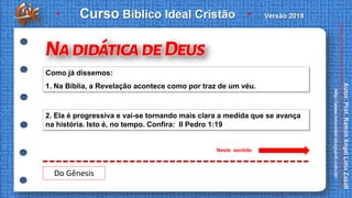 2. Ela é progressiva e vai-se tornando mais clara a medida que se avança
na história. Isto é, no tempo. Confira: II Pedro 1:19
Como já dissemos:
1. Na Bíblia, a Revelação acontece como por traz de um véu.
Do Gênesis
Neste sentido
 
