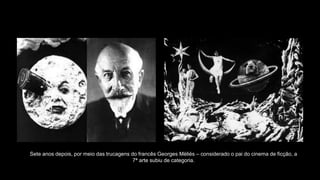 Sete anos depois, por meio das trucagens do francês Georges Mèliés – considerado o pai do cinema de ficção, a
7ª arte subiu de categoria.
 