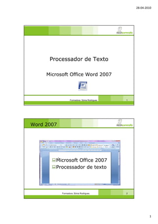 28-04-2010
1
Processador de Texto
Microsoft Office Word 2007
Formadora: Sónia Rodrigues 1
Word 2007
Microsoft Office 2007
Processador de texto
Formadora: Sónia Rodrigues 2
 