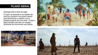 PLANO GERAL
Abrange toda a área da ação.
O lugar, as pessoas e os objetos de
cena se mostram num plano aberto
para familiarizar o público com a
aparência geral de uma cena. O plano
geral também permite um espaço
suficiente de movimento aos atores.
 