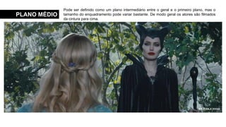 O DIABO VESTE PRADA (2006)
PULP FICTION (1994)
MALÉVOLA (XXXX)
PLANO MÉDIO
Pode ser definido como um plano intermediário entre o geral e o primeiro plano, mas o
tamanho do enquadramento pode variar bastante. De modo geral os atores são filmados
da cintura para cima.
 