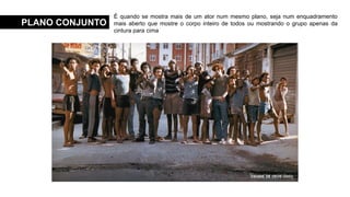 PLANO CONJUNTO
É quando se mostra mais de um ator num mesmo plano, seja num enquadramento
mais aberto que mostre o corpo inteiro de todos ou mostrando o grupo apenas da
cintura para cima
ALICE NO PAÍS DAS MARAVILHAS (2010)
UMA LINDA MULHER (1990)
CIDADE DE DEUS (2002)
 