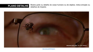 PLANO DETALHE
Mostra parte ou detalhe do corpo humano ou de objetos, indica emoção ou
detalhes de impacto.
MENINAS MALVADAS (2004)
O SEGREDO DE BROKEBACK MOUNTAIN (2005)
PEQUENA MISS SUNSHINE (2006)
O SENHOR DOS ANÉIS: A SOCIEDADE DO ANEL (2001)
CISNE NEGRO (2011)
BREAKING BAD (2008) – EP. 3X10 | MOSCA
https://youtu.be/fHPFfqZjuDU
 