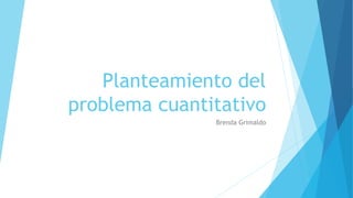 Planteamiento del
problema cuantitativo
Brenda Grimaldo
 