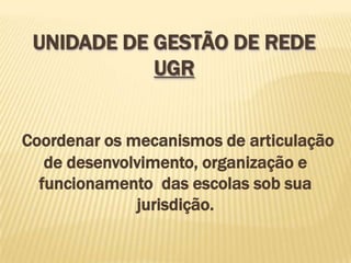 UNIDADE DE GESTÃO DE REDE
            UGR


Coordenar os mecanismos de articulação
   de desenvolvimento, organização e
  funcionamento das escolas sob sua
              jurisdição.
 