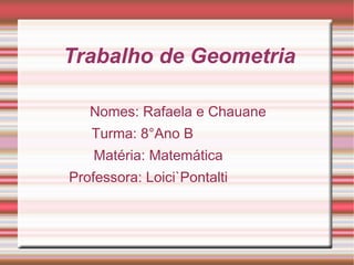 Trabalho de Geometria
Nomes: Rafaela e Chauane
Turma: 8°Ano B
Matéria: Matemática
Professora: Loici`Pontalti
 