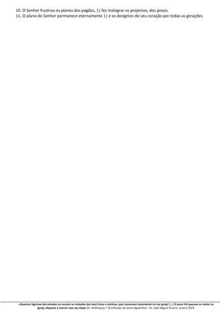 «Quantas lágrimas derramadas ao escutar as melodias dos teus hinos e cânticos, que ressoavam docemente na tua igreja! […] O povo fiel passava as noites na
igreja, disposto a morrer com seu bispo [St. Ambrósio]».” (Confissões de Santo Agostinho) - Pe. João Miguel Pereira, Janeiro 2023
10. O Senhor frustrou os planos dos pagãos, || fez malograr os projectos, dos povos.
11. O plano do Senhor permanece eternamente || e os desígnios do seu coração por todas as gerações.
 