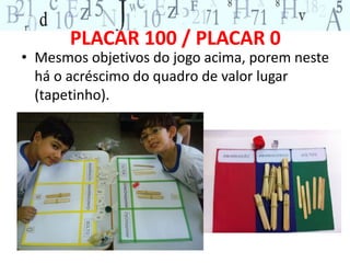PLACAR 100 / PLACAR 0 
• Mesmos objetivos do jogo acima, porem neste 
há o acréscimo do quadro de valor lugar 
(tapetinho). 
 