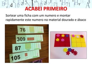 ACABEI PRIMEIRO 
Sortear uma ficha com um numero e montar 
rapidamente este numero no material dourado e ábaco 
 
