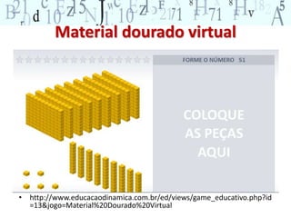 Material dourado virtual 
• http://www.educacaodinamica.com.br/ed/views/game_educativo.php?id 
=13&jogo=Material%20Dourado%20Virtual 
 