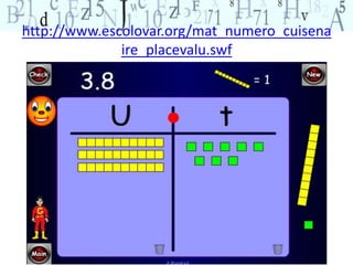 http://www.escolovar.org/mat_numero_cuisena 
ire_placevalu.swf 
 