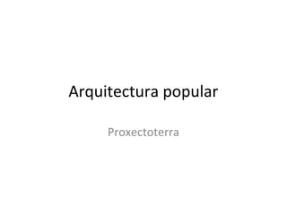Arquitectura popular
Proxectoterra
 