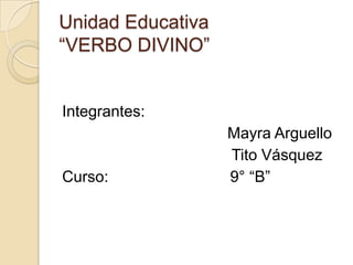 Unidad Educativa“VERBO DIVINO” Integrantes: Mayra Arguello                                       Tito Vásquez Curso:                            9° “B” 