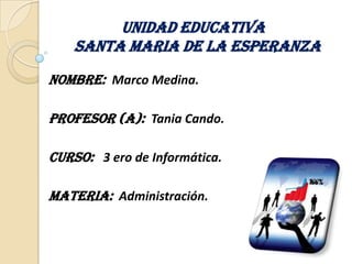 UNIDAD EDUCATIVA     SANTA MARIA DE LA ESPERANZA NOMBRE:  Marco Medina. Profesor (a):  Tania Cando. Curso:   3 ero de Informática. Materia:  Administración. 