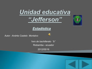 Estadística
Autor : Andrés Castelo Montalvo

                        1ero de bachillerato “b”
                          Riobamba - ecuador
                              2012/05/16
 
