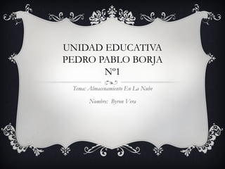 UNIDAD EDUCATIVA
PEDRO PABLO BORJA
       Nº1
 Tema: Almacenamiento En La Nube

       Nombre: Byron Vera
 