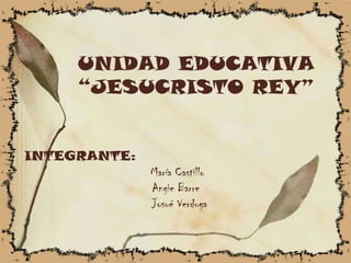 UNIDAD EDUCATIVA
     “JESUCRISTO REY”


INTEGRANTE:
              María Castillo
              Angie Barre
              Josué Verduga
 