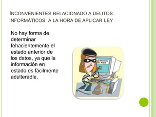 INCONVENIENTES RELACIONADO A DELITOS
INFORMÁTICOS A LA HORA DE APLICAR LEY

No hay forma de
determinar
fehacientemente el
estado anterior de
los datos, ya que la
información en
estado es fácilmente
adulteradle.
 