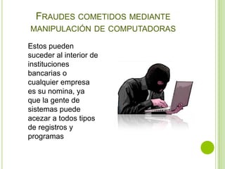 FRAUDES COMETIDOS MEDIANTE
MANIPULACIÓN DE COMPUTADORAS

Estos pueden
suceder al interior de
instituciones
bancarias o
cualquier empresa
es su nomina, ya
que la gente de
sistemas puede
acezar a todos tipos
de registros y
programas
 