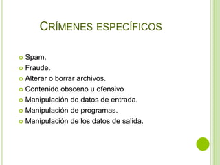 CRÍMENES ESPECÍFICOS

 Spam.
 Fraude.

 Alterar o borrar archivos.

 Contenido obsceno u ofensivo

 Manipulación de datos de entrada.

 Manipulación de programas.

 Manipulación de los datos de salida.
 