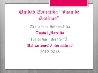 Unidad Educativa “Juan de
Salinas”
Trabajo de Informática
Anabel Marcillo
1ro de bachillerato “I”
Aplicaciones Informáticas
2012-2013
 