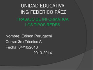UNIDAD EDUCATIVA
ING FEDERICO PÁEZ
TRABAJO DE INFORMATICA
LOS TIPOS REDES
Nombre: Edison Perugachi
Curso: 3ro Técnico A
Fecha: 04/10/2013
2013-2014
 