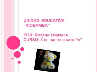UNIDAD EDUCATIVA
“RIOBAMBA”
POR: ROXANA YUMISACA
CURSO: 3 DE BACHILLERATO “D”

 