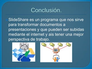  SlideShare

es un programa que nos sirve
para transformar documentos a
presentaciones y que pueden ser subidas
mediante el internet y ais tener una mejor
perspectiva de trabajo.

 