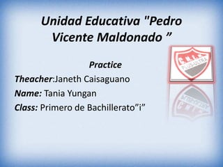 Unidad Educativa "Pedro
Vicente Maldonado ”
Practice
Theacher:Janeth Caisaguano
Name: Tania Yungan
Class: Primero de Bachillerato”i”
 