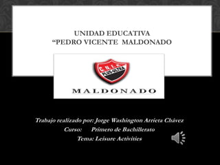 Trabajo realizado por: Jorge Washington Arrieta Chávez
Curso: Primero de Bachillerato
Tema: Leisure Activities
UNIDAD EDUCATIVA
“PEDRO VICENTE MALDONADO
 