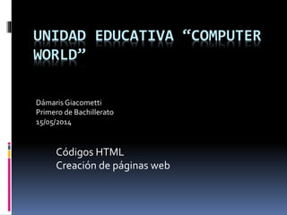 UNIDAD EDUCATIVA “COMPUTER
WORLD”
DámarisGiacometti
Primero de Bachillerato
15/05/2014
Códigos HTML
Creación de páginas web
 