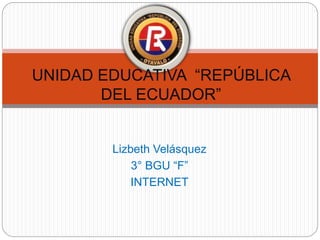 Lizbeth Velásquez
3° BGU “F”
INTERNET
UNIDAD EDUCATIVA “REPÚBLICA
DEL ECUADOR”
 