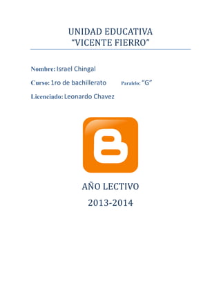 UNIDAD EDUCATIVA
“VICENTE FIERRO”
Nombre:Israel Chingal
Curso:1ro de bachillerato Paralelo: “G”
Licenciado:Leonardo Chavez
ANO LECTIVO
2013-2014
 