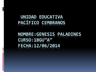 UNIDAD EDUCATIVA
PACÍFICO CEMBRANOS
NOMBRE:GENESIS PALADINES
CURSO:1BGU”A”
FECHA:12/06/2014
 