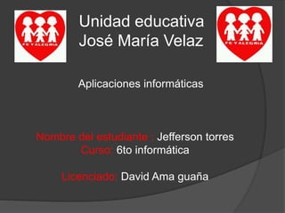 Unidad educativa 
José María Velaz 
Aplicaciones informáticas 
Nombre del estudiante : Jefferson torres 
Curso: 6to informática 
Licenciado: David Ama guaña 
 